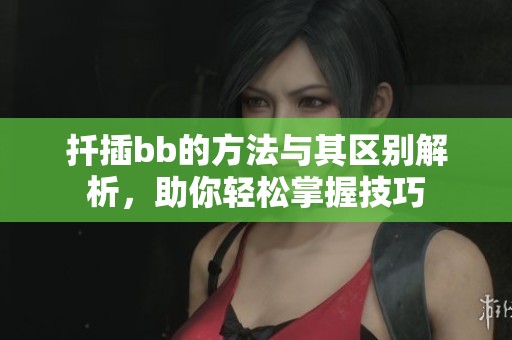 扦插bb的方法与其区别解析，助你轻松掌握技巧