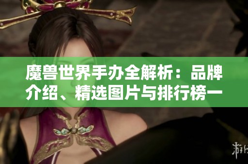 魔兽世界手办全解析：品牌介绍、精选图片与排行榜一览