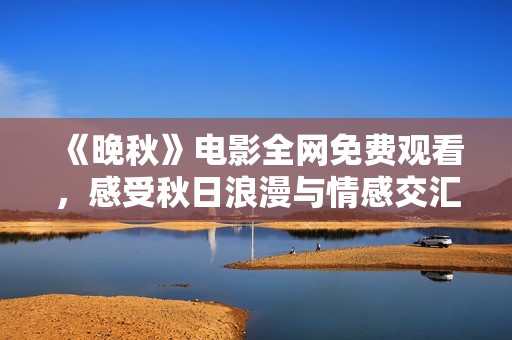 《晚秋》电影全网免费观看，感受秋日浪漫与情感交汇