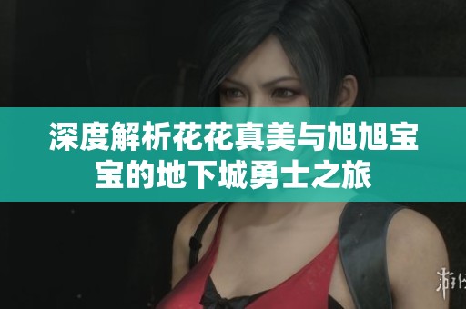 深度解析花花真美与旭旭宝宝的地下城勇士之旅