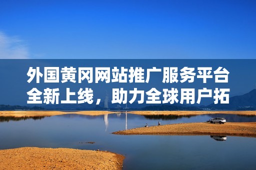 外国黄冈网站推广服务平台全新上线，助力全球用户拓展市场