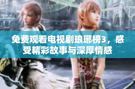免费观看电视剧琅琊榜3，感受精彩故事与深厚情感
