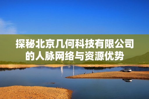探秘北京几何科技有限公司的人脉网络与资源优势