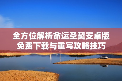 全方位解析命运圣契安卓版免费下载与重写攻略技巧