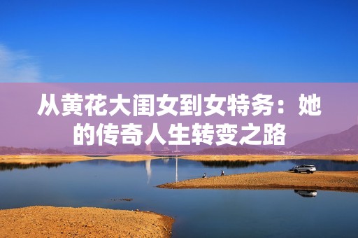 从黄花大闺女到女特务：她的传奇人生转变之路