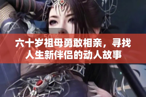 六十岁祖母勇敢相亲，寻找人生新伴侣的动人故事