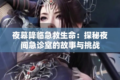 夜幕降临急救生命：探秘夜间急诊室的故事与挑战