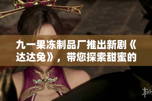 九一果冻制品厂推出新剧《达达兔》，带您探索甜蜜的故事世界