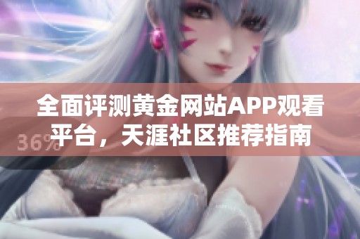 全面评测黄金网站APP观看平台，天涯社区推荐指南