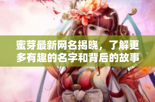 蜜芽最新网名揭晓，了解更多有趣的名字和背后的故事