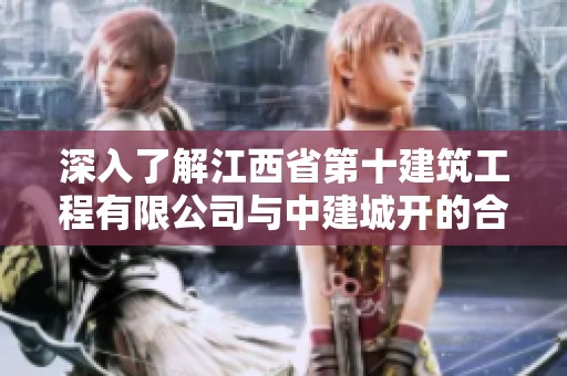深入了解江西省第十建筑工程有限公司与中建城开的合作与发展探索