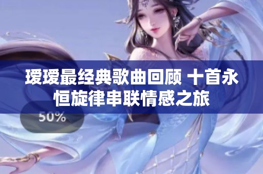 瑷瑷最经典歌曲回顾 十首永恒旋律串联情感之旅