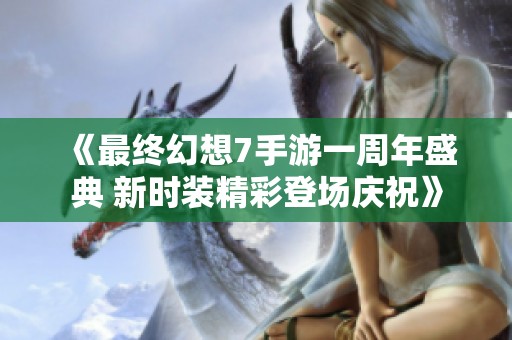 《最终幻想7手游一周年盛典 新时装精彩登场庆祝》