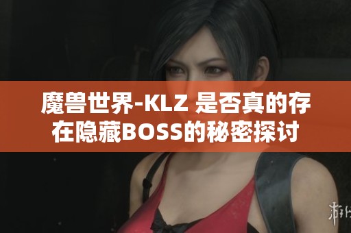 魔兽世界-KLZ 是否真的存在隐藏BOSS的秘密探讨