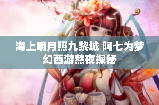 海上明月照九黎城 阿七为梦幻西游熬夜探秘