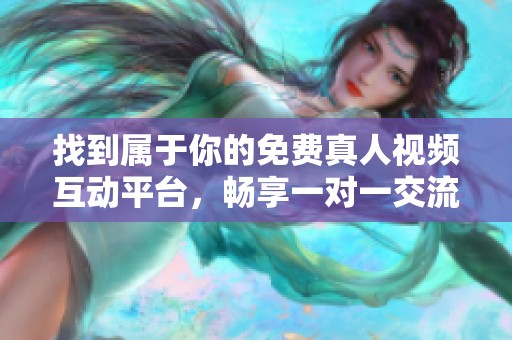 找到属于你的免费真人视频互动平台，畅享一对一交流乐趣