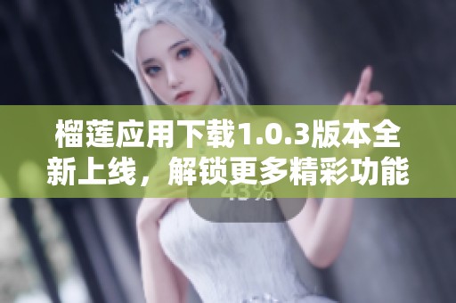榴莲应用下载1.0.3版本全新上线，解锁更多精彩功能