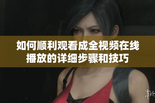 如何顺利观看成全视频在线播放的详细步骤和技巧