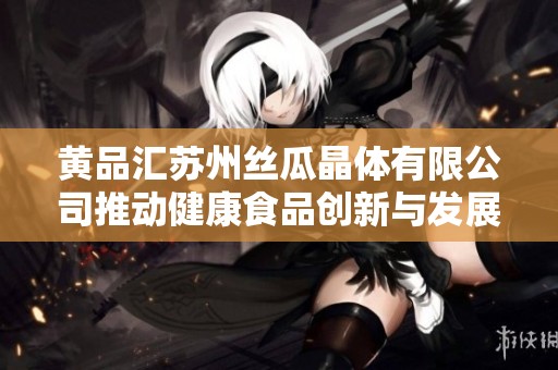 黄品汇苏州丝瓜晶体有限公司推动健康食品创新与发展