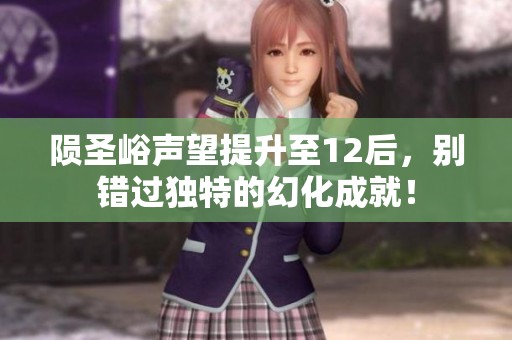 陨圣峪声望提升至12后，别错过独特的幻化成就！