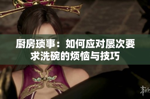 厨房琐事：如何应对屡次要求洗碗的烦恼与技巧