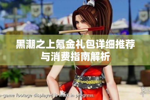 黑潮之上氪金礼包详细推荐与消费指南解析