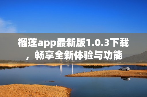 榴莲app最新版1.0.3下载，畅享全新体验与功能