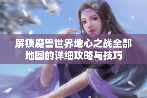 解锁魔兽世界地心之战全部地图的详细攻略与技巧