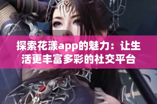 探索花漾app的魅力：让生活更丰富多彩的社交平台