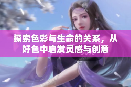探索色彩与生命的关系，从好色中启发灵感与创意