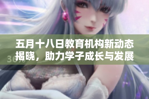 五月十八日教育机构新动态揭晓，助力学子成长与发展