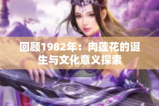 回顾1982年：肉莲花的诞生与文化意义探索