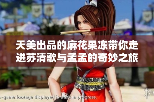 天美出品的麻花果冻带你走进苏清歌与孟孟的奇妙之旅