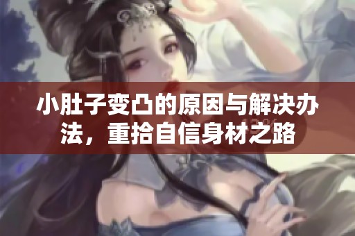 小肚子变凸的原因与解决办法，重拾自信身材之路