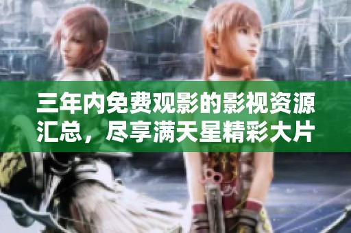 三年内免费观影的影视资源汇总，尽享满天星精彩大片