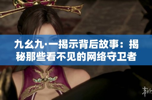 九幺九·一揭示背后故事：揭秘那些看不见的网络守卫者