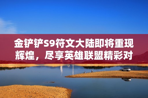 金铲铲S9符文大陆即将重现辉煌，尽享英雄联盟精彩对决