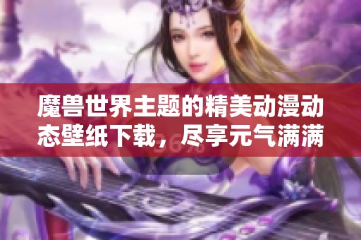 魔兽世界主题的精美动漫动态壁纸下载，尽享元气满满的视觉体验