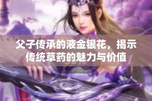父子传承的液金银花，揭示传统草药的魅力与价值