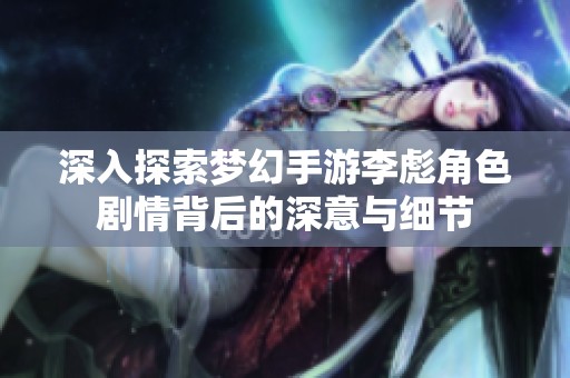 深入探索梦幻手游李彪角色剧情背后的深意与细节
