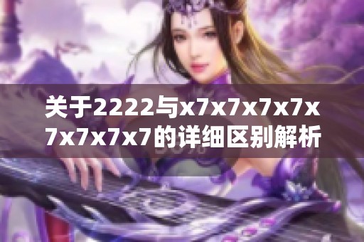 关于2222与x7x7x7x7x7x7x7x7的详细区别解析与对比