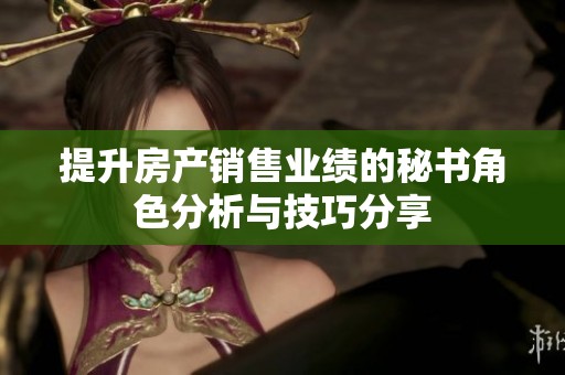 提升房产销售业绩的秘书角色分析与技巧分享