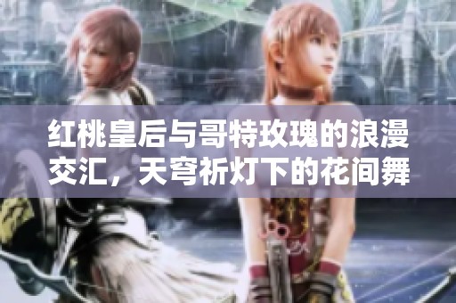 红桃皇后与哥特玫瑰的浪漫交汇，天穹祈灯下的花间舞与裴擒虎的传奇故事