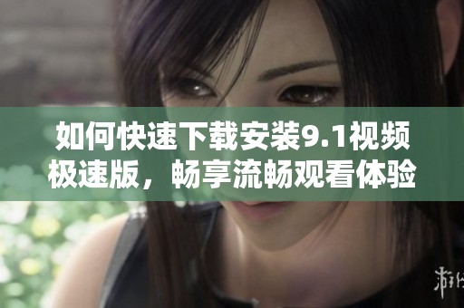 如何快速下载安装9.1视频极速版，畅享流畅观看体验