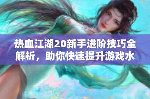 热血江湖20新手进阶技巧全解析，助你快速提升游戏水平
