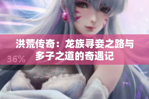 洪荒传奇：龙族寻妾之路与多子之道的奇遇记