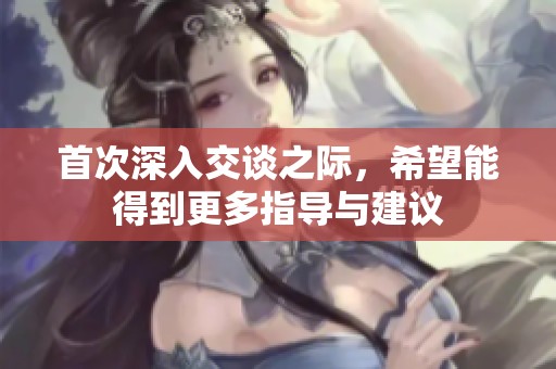 首次深入交谈之际，希望能得到更多指导与建议