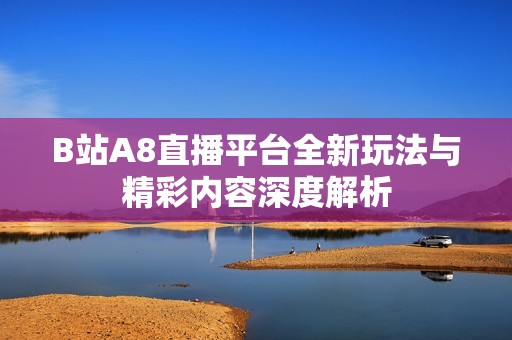 B站A8直播平台全新玩法与精彩内容深度解析