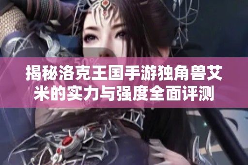 揭秘洛克王国手游独角兽艾米的实力与强度全面评测