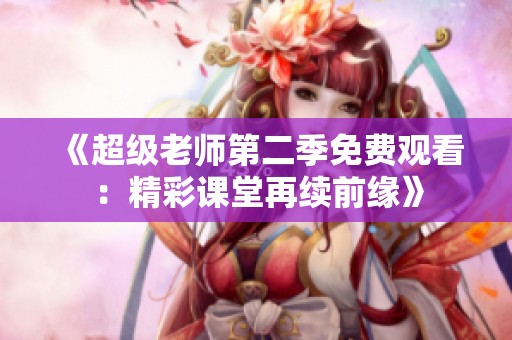 《超级老师第二季免费观看：精彩课堂再续前缘》